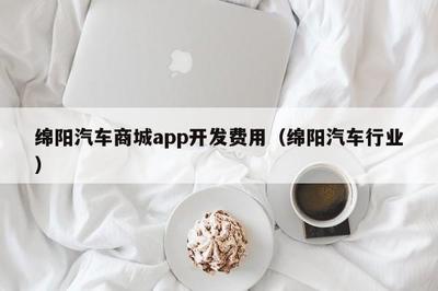 綿陽汽車商城app開發(fā)費用(綿陽汽車行業(yè)) app開發(fā)